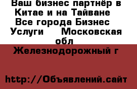 Ваш бизнес-партнёр в Китае и на Тайване - Все города Бизнес » Услуги   . Московская обл.,Железнодорожный г.